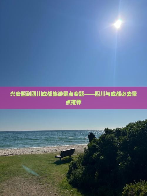 兴安盟到四川成都旅游景点专题——四川与成都必去景点推荐