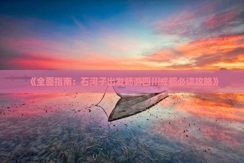 《全面指南：石河子出发畅游四川成都必读攻略》