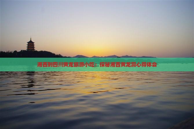 湘西到四川黄龙旅游小吃：探秘湘西黄龙洞心得体会