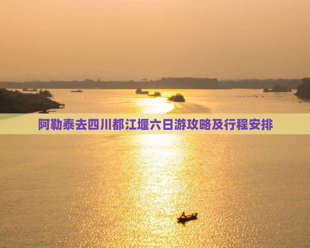 阿勒泰去四川都江堰六日游