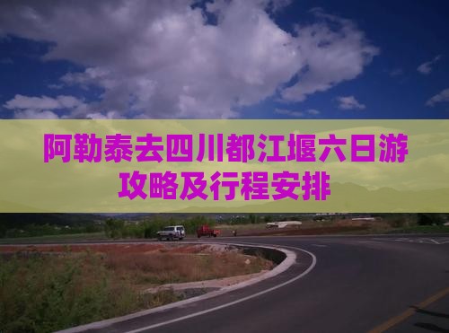 阿勒泰去四川都江堰六日游