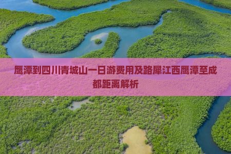 鹰潭到四川青城山一日游费用及路犀江西鹰潭至成都距离解析