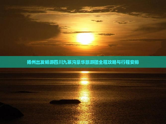 扬州出发畅游四川九寨沟豪华旅游团全程攻略与行程安排