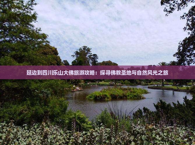 延边到四川乐山大佛旅游攻略：探寻佛教圣地与自然风光之旅