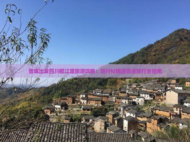 晋城出发四川都江堰旅游攻略：旅行社精选景点旅行全指南