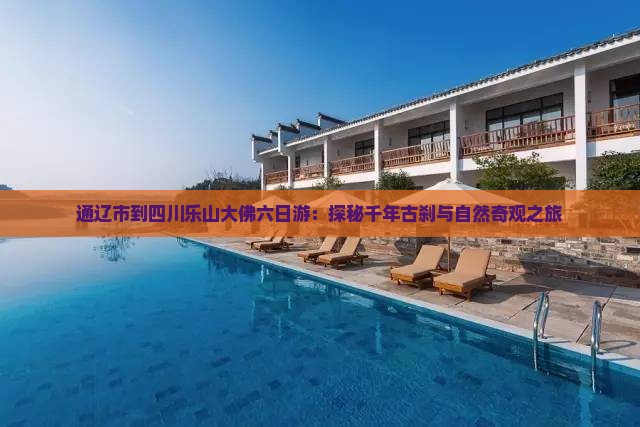 通辽市到四川乐山大佛六日游：探秘千年古刹与自然奇观之旅