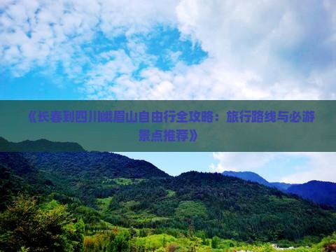 《长春到四川峨眉山自由行全攻略：旅行路线与必游景点推荐》
