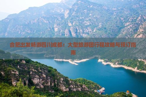合肥出发畅游四川成都：大型旅游团行程攻略与预订指南