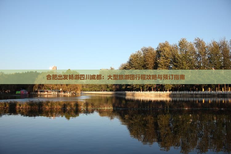 合肥出发畅游四川成都：大型旅游团行程攻略与预订指南