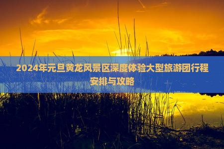 2024年元旦黄龙风景区深度体验大型旅游团行程安排与攻略