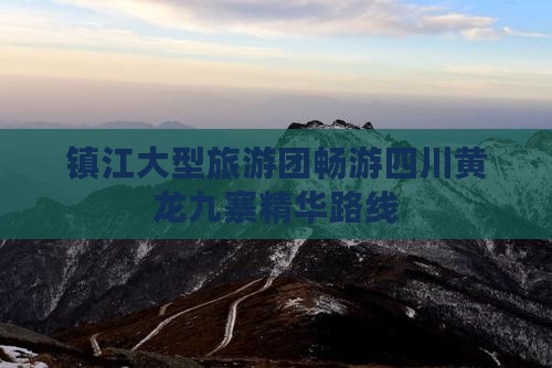 镇江大型旅游团畅游四川黄龙九寨精华路线