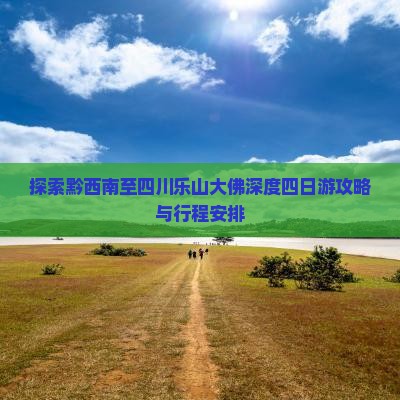 探索黔西南至四川乐山大佛深度四日游攻略与行程安排