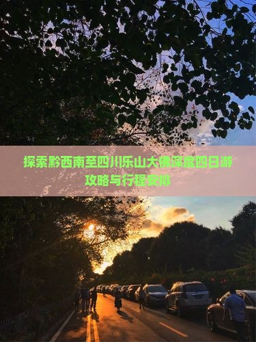 探索黔西南至四川乐山大佛深度四日游攻略与行程安排