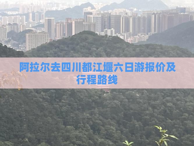 阿拉尔去四川都江堰六日游报价及行程路线
