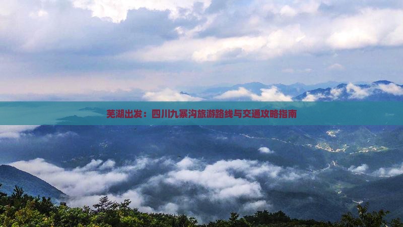 芜湖出发：四川九寨沟旅游路线与交通攻略指南