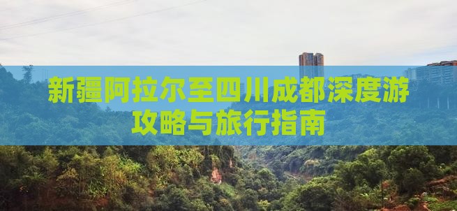 新疆阿拉尔至四川成都深度游攻略与旅行指南
