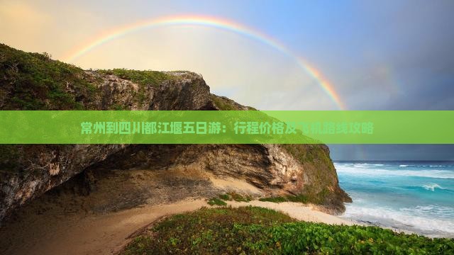常州到四川都江堰五日游：行程价格及飞机路线攻略