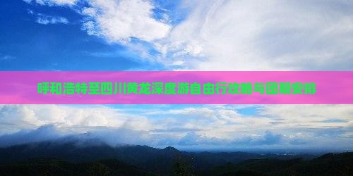 呼和浩特至四川黄龙深度游自由行攻略与团期安排