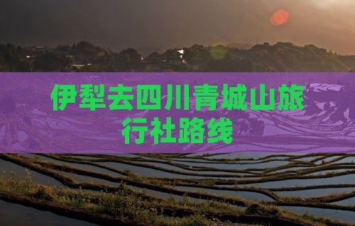 伊犁去四川青城山旅行社路线