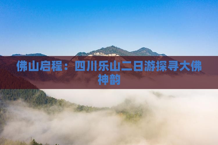 佛山启程：四川乐山二日游探寻大佛神韵