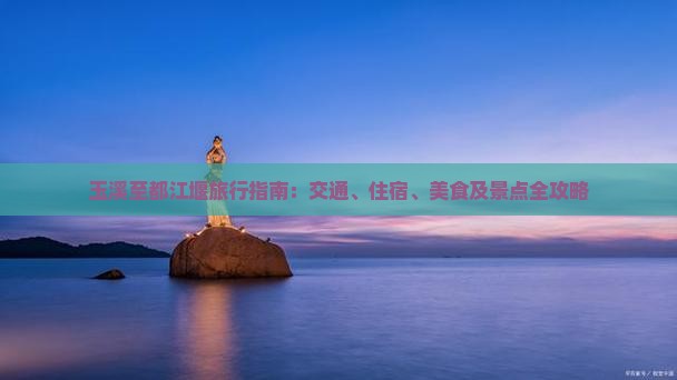 玉溪至都江堰旅行指南：交通、住宿、美食及景点全攻略