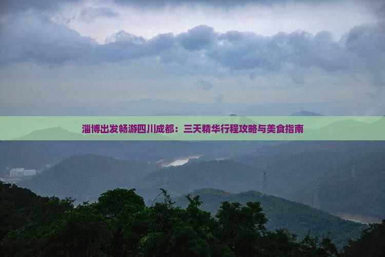 淄博出发畅游四川成都：三天精华行程攻略与美食指南