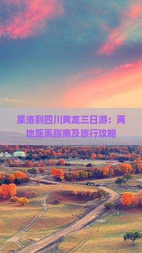 果洛到四川黄龙三日游：两地距离指南及旅行攻略