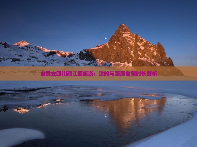 自贡去四川都江堰旅游：攻略与路犀自驾时长解析