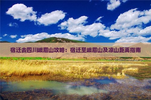 宿迁去四川峨眉山攻略：宿迁至峨眉山及凉山距离指南