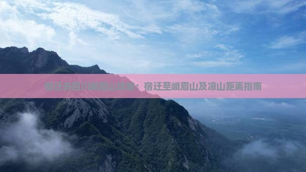 宿迁去四川峨眉山攻略：宿迁至峨眉山及凉山距离指南