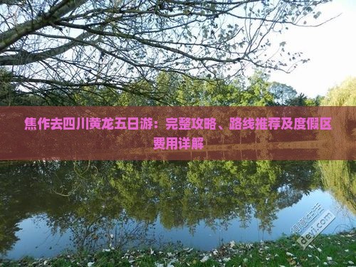 焦作去四川黄龙五日游：完整攻略、路线推荐及度假区费用详解