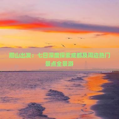 眉山出发：七日深度探索成都及周边热门景点全景游