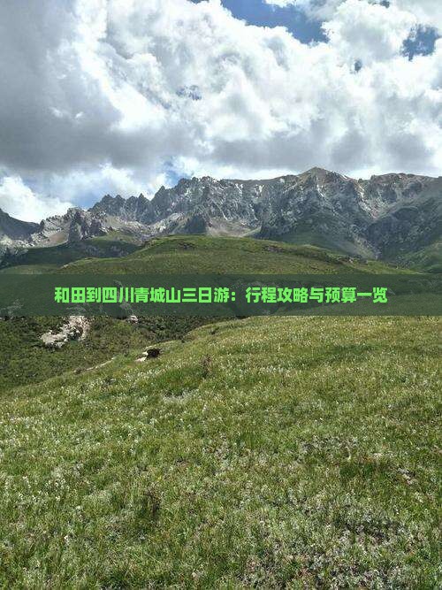 和田到四川青城山三日游：行程攻略与预算一览