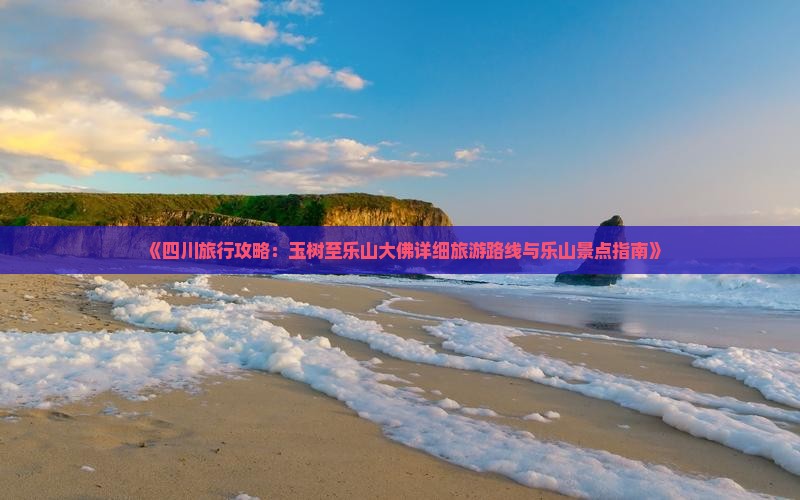 《四川旅行攻略：玉树至乐山大佛详细旅游路线与乐山景点指南》