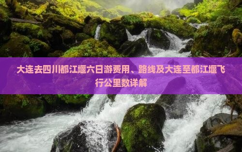大连去四川都江堰六日游费用、路线及大连至都江堰飞行公里数详解