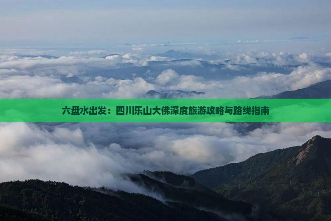 六盘水出发：四川乐山大佛深度旅游攻略与路线指南