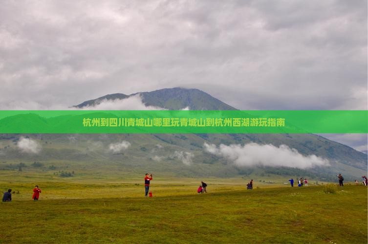 杭州到四川青城山哪里玩青城山到杭州西湖游玩指南