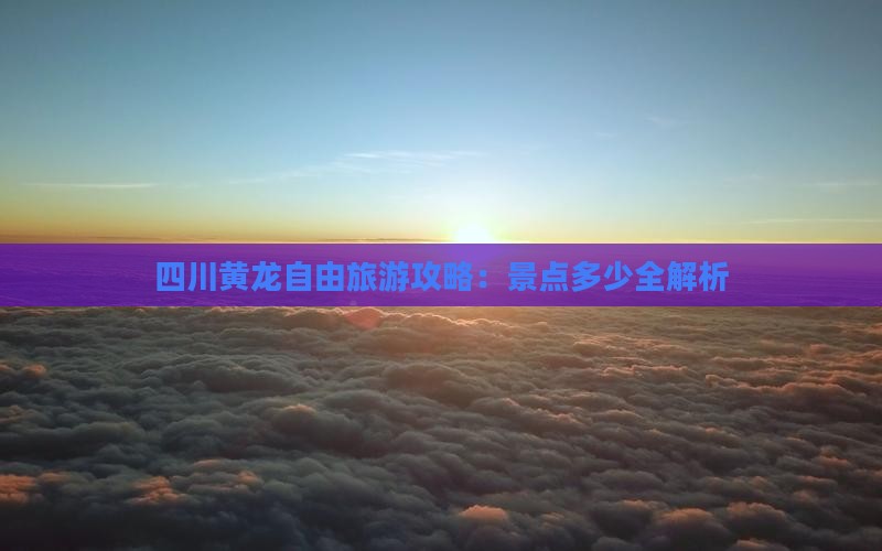 四川黄龙自由旅游攻略：景点多少全解析