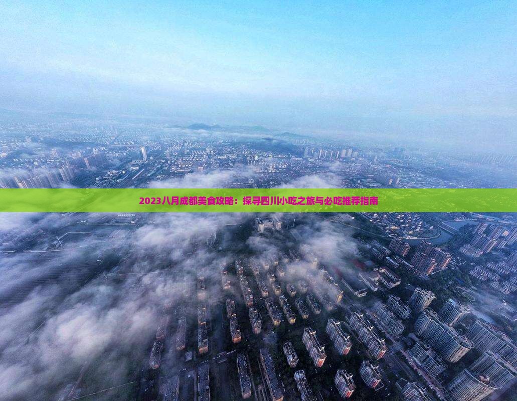 2023八月成都美食攻略：探寻四川小吃之旅与必吃推荐指南