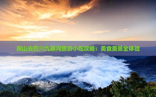 鞍山去四川九寨沟旅游小吃攻略：美食美景全体验