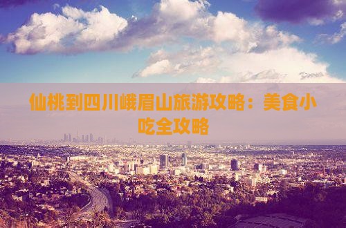 仙桃到四川峨眉山旅游攻略：美食小吃全攻略