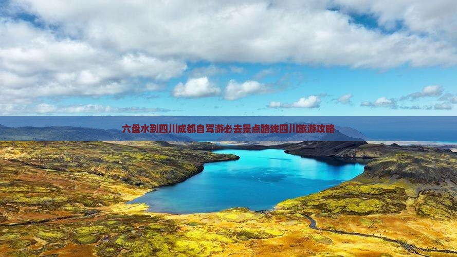 六盘水到四川成都自驾游必去景点路线四川旅游攻略