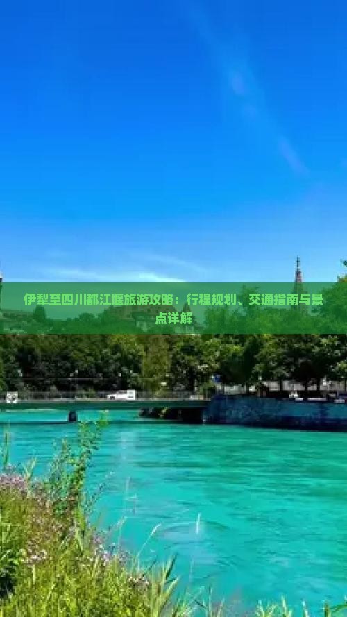 伊犁至四川都江堰旅游攻略：行程规划、交通指南与景点详解