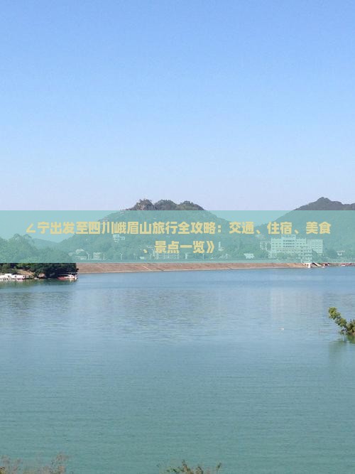 ∠宁出发至四川峨眉山旅行全攻略：交通、住宿、美食、景点一览》