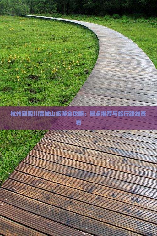 杭州到四川青城山旅游全攻略：景点推荐与旅行路线查看