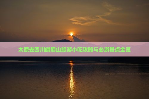 太原去四川峨眉山旅游小吃攻略与必游景点全览