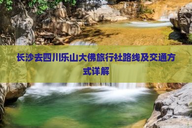 长沙去四川乐山大佛旅行社路线及交通方式详解