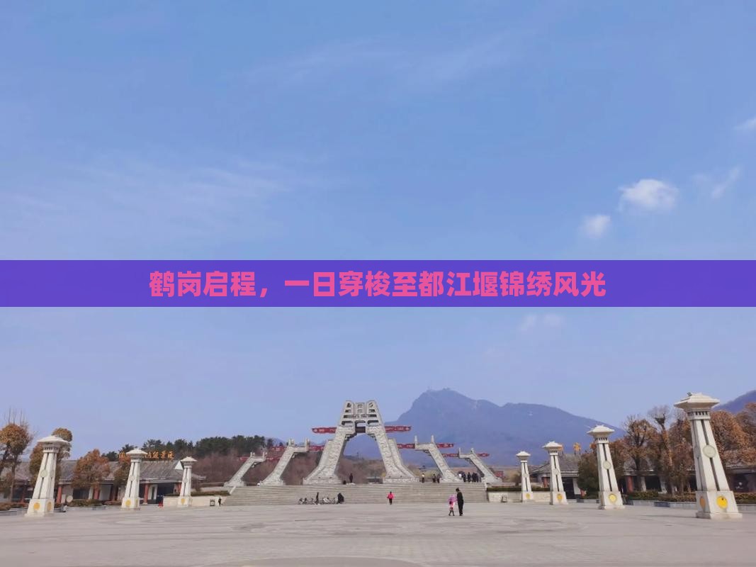 鹤岗启程，一日穿梭至都江堰锦绣风光