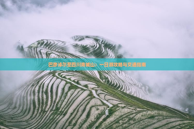 巴彦淖尔至四川青城山：一日游攻略与交通指南