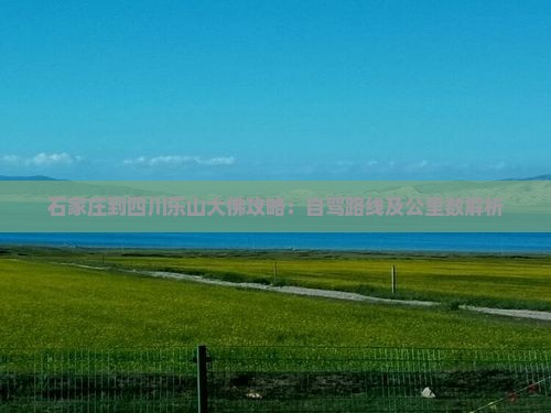 石家庄到四川乐山大佛攻略：自驾路线及公里数解析